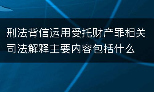 刑法背信运用受托财产罪相关司法解释主要内容包括什么