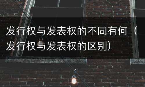 发行权与发表权的不同有何（发行权与发表权的区别）