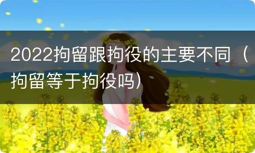 2022拘留跟拘役的主要不同（拘留等于拘役吗）