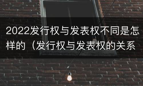 2022发行权与发表权不同是怎样的（发行权与发表权的关系）