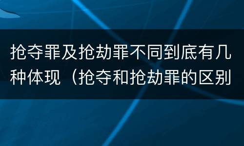 抢夺罪及抢劫罪不同到底有几种体现（抢夺和抢劫罪的区别）