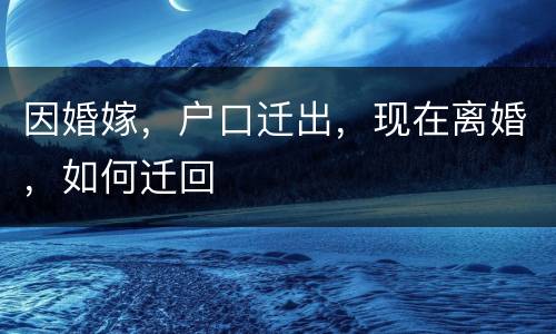 因婚嫁，户口迁出，现在离婚，如何迁回