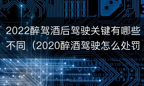 2022醉驾酒后驾驶关键有哪些不同(2020醉酒驾驶怎么处罚)