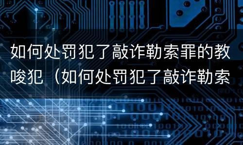 如何处罚犯了敲诈勒索罪的教唆犯（如何处罚犯了敲诈勒索罪的教唆犯呢）