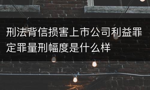 刑法背信损害上市公司利益罪定罪量刑幅度是什么样