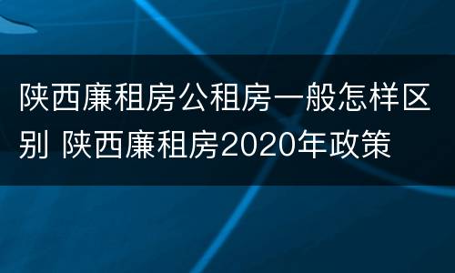 陕西廉租房公租房一般怎样区别 陕西廉租房2020年政策