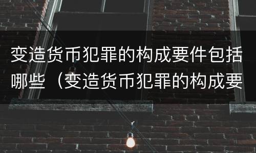 变造货币犯罪的构成要件包括哪些（变造货币犯罪的构成要件包括哪些内容）