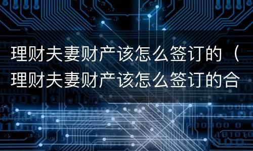 理财夫妻财产该怎么签订的（理财夫妻财产该怎么签订的合同）