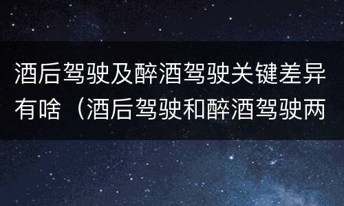 酒后驾驶及醉酒驾驶关键差异有啥（酒后驾驶和醉酒驾驶两个层次的划分依据）
