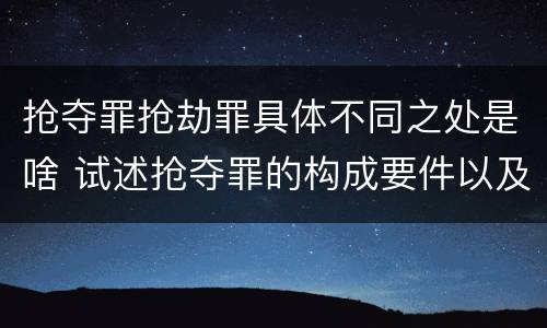 抢夺罪抢劫罪具体不同之处是啥 试述抢夺罪的构成要件以及与抢劫罪的区别