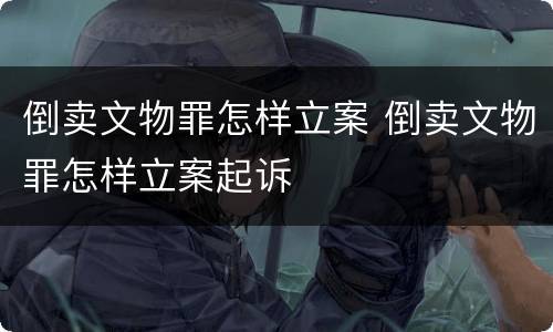 倒卖文物罪怎样立案 倒卖文物罪怎样立案起诉