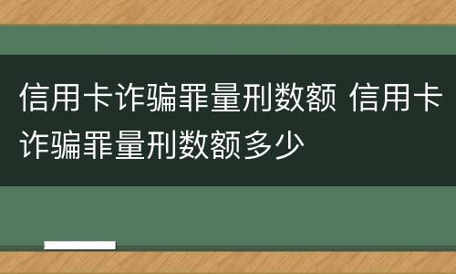 信用卡诈骗罪量刑数额 信用卡诈骗罪量刑数额多少