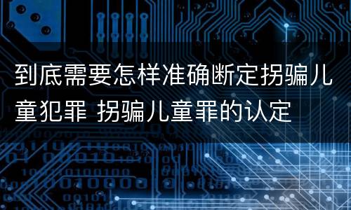 到底需要怎样准确断定拐骗儿童犯罪 拐骗儿童罪的认定