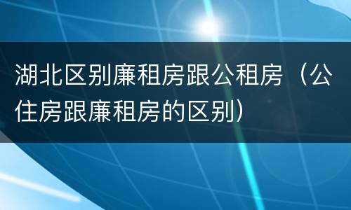 湖北区别廉租房跟公租房（公住房跟廉租房的区别）