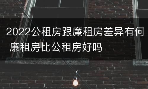 2022公租房跟廉租房差异有何 廉租房比公租房好吗