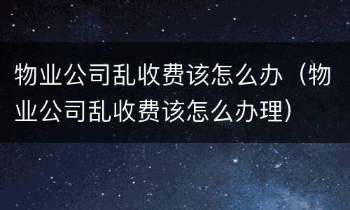 物业公司乱收费该怎么办（物业公司乱收费该怎么办理）