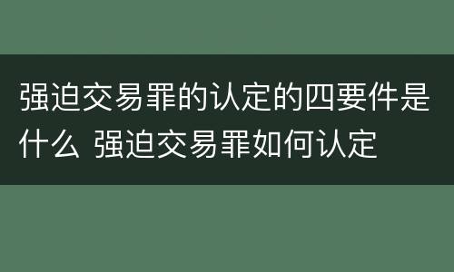 强迫交易罪的认定的四要件是什么 强迫交易罪如何认定