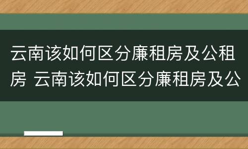 云南该如何区分廉租房及公租房 云南该如何区分廉租房及公租房的区别
