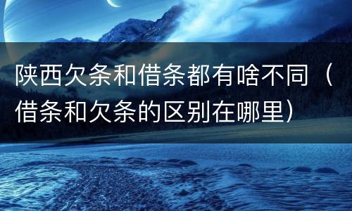 陕西欠条和借条都有啥不同（借条和欠条的区别在哪里）