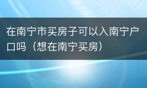 在南宁市买房子可以入南宁户口吗（想在南宁买房）