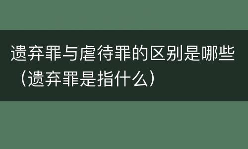 遗弃罪与虐待罪的区别是哪些（遗弃罪是指什么）