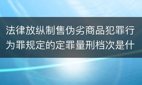 法律放纵制售伪劣商品犯罪行为罪规定的定罪量刑档次是什么