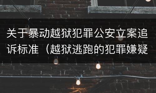 关于暴动越狱犯罪公安立案追诉标准（越狱逃跑的犯罪嫌疑人）