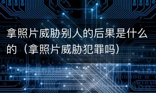 拿照片威胁别人的后果是什么的（拿照片威胁犯罪吗）