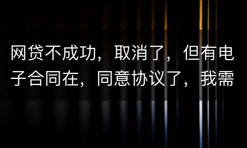 网贷不成功，取消了，但有电子合同在，同意协议了，我需要负法律责任吗