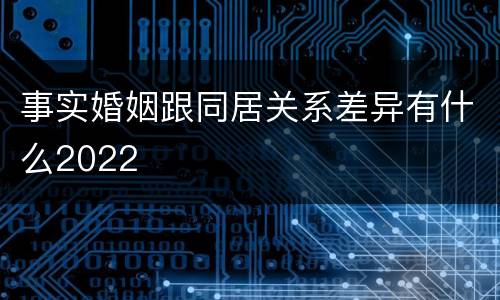 事实婚姻跟同居关系差异有什么2022