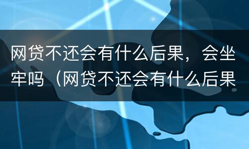 网贷不还会有什么后果，会坐牢吗（网贷不还会有什么后果,会坐牢吗知乎）