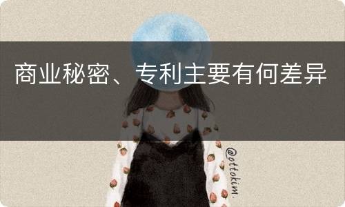 商业秘密、专利主要有何差异