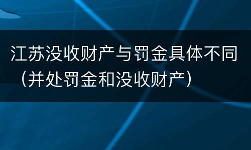 江苏没收财产与罚金具体不同（并处罚金和没收财产）