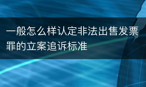一般怎么样认定非法出售发票罪的立案追诉标准