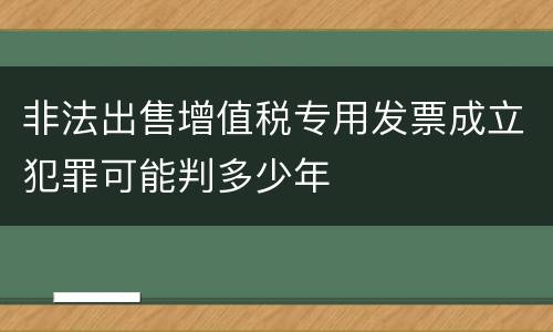 非法出售增值税专用发票成立犯罪可能判多少年