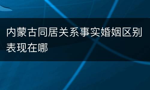 内蒙古同居关系事实婚姻区别表现在哪