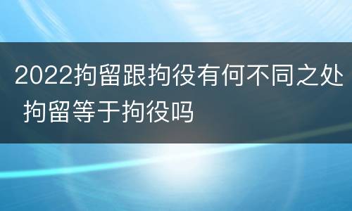 2022拘留跟拘役有何不同之处 拘留等于拘役吗