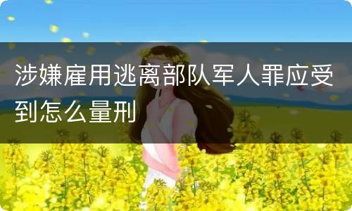 涉嫌雇用逃离部队军人罪应受到怎么量刑