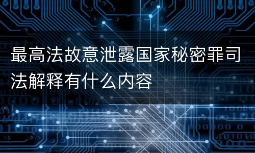 最高法故意泄露国家秘密罪司法解释有什么内容