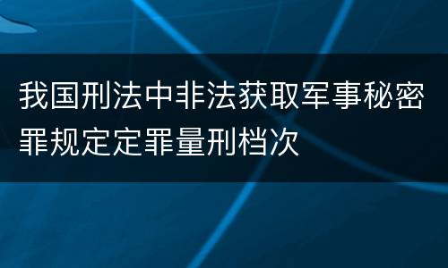 我国刑法中非法获取军事秘密罪规定定罪量刑档次