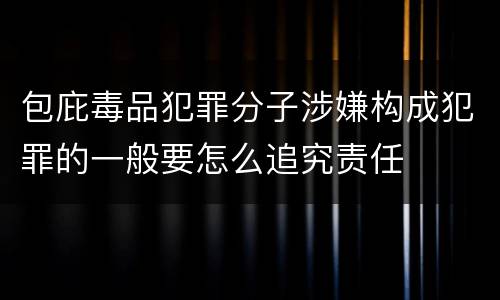 包庇毒品犯罪分子涉嫌构成犯罪的一般要怎么追究责任