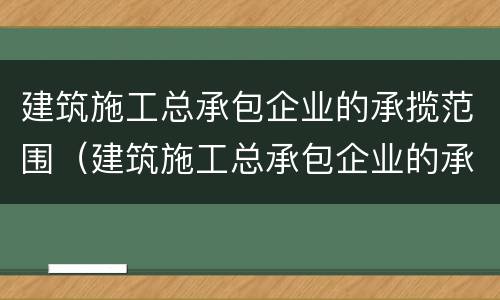 建筑施工总承包企业的承揽范围（建筑施工总承包企业的承揽范围是）