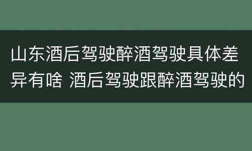 山东酒后驾驶醉酒驾驶具体差异有啥 酒后驾驶跟醉酒驾驶的区别
