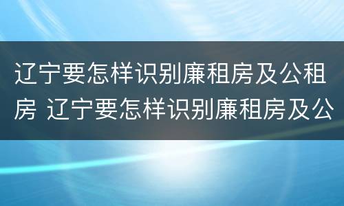 辽宁要怎样识别廉租房及公租房 辽宁要怎样识别廉租房及公租房的信息