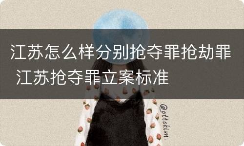 江苏怎么样分别抢夺罪抢劫罪 江苏抢夺罪立案标准