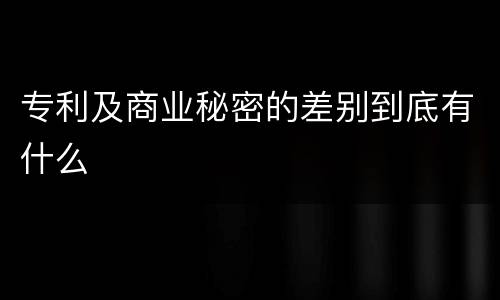 专利及商业秘密的差别到底有什么