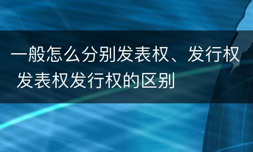 一般怎么分别发表权、发行权 发表权发行权的区别