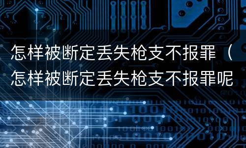 怎样被断定丢失枪支不报罪（怎样被断定丢失枪支不报罪呢）