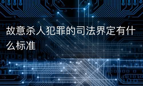 故意杀人犯罪的司法界定有什么标准
