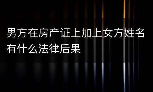 男方在房产证上加上女方姓名有什么法律后果